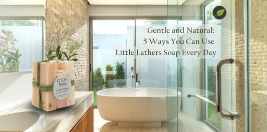 Gentle and Natural: 5 Ways You Can Use Little Lathers Soap Every Day